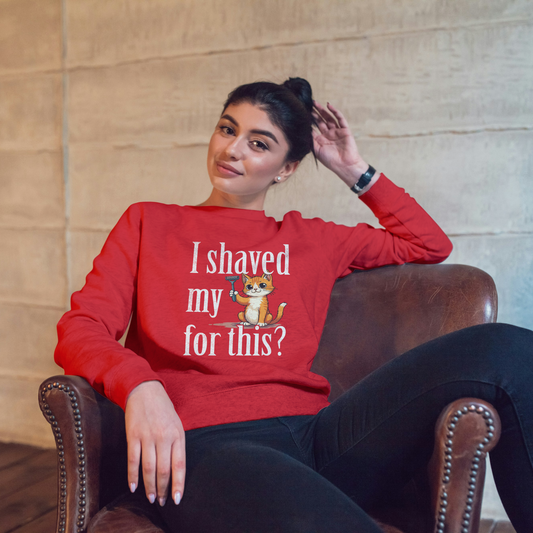 "I shaved my Kitty for this?" - Funny Women's Graphic Sweatshirt, Sarcastic Cat Humor Sweatshirt, Novelty Gag Gift