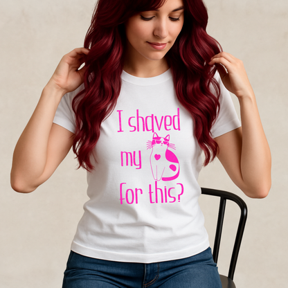 "I shaved my Kitty for this?" - Funny Women's Graphic T-Shirt, Cool Cat Graphic, Sarcastic Humor Tee, Novelty Gag Gift