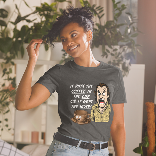 "IT PUTS THE COFFEE IN THE CUP OR IT GETS THE HOSE" - Funny Unisex Coffee Lover T-Shirt, Sarcastic Caffeine Addict Tee